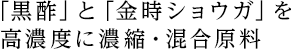 「黒酢」と「金時ショウガ」を 高濃度に濃縮・混合原料
